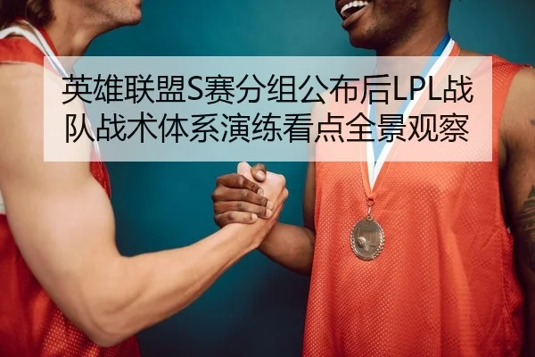 英雄联盟S赛分组公布后LPL战队战术体系演练看点全景观察