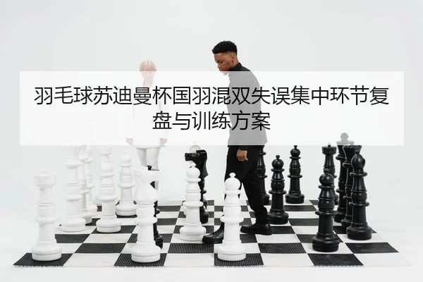 羽毛球苏迪曼杯国羽混双失误集中环节复盘与训练方案