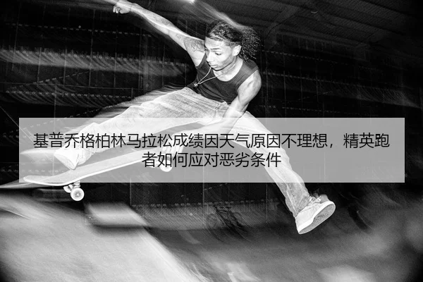 基普乔格柏林马拉松成绩因天气原因不理想，精英跑者如何应对恶劣条件